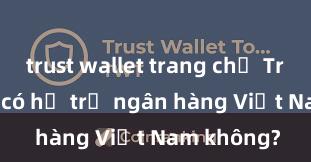 trust wallet trang chủ Trust Wallet có hỗ trợ ngân hàng Việt Nam không?